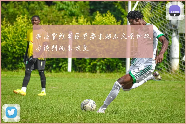 弗拉霍维奇薪资要求超尤文条件双方谈判尚未恢复