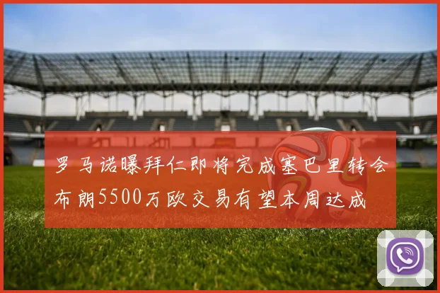 罗马诺曝拜仁即将完成塞巴里转会布朗5500万欧交易有望本周达成