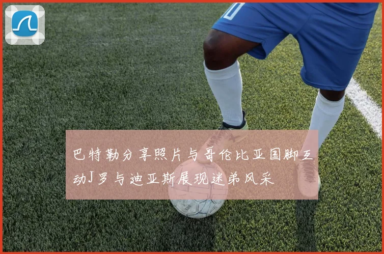 巴特勒分享照片与哥伦比亚国脚互动J罗与迪亚斯展现迷弟风采