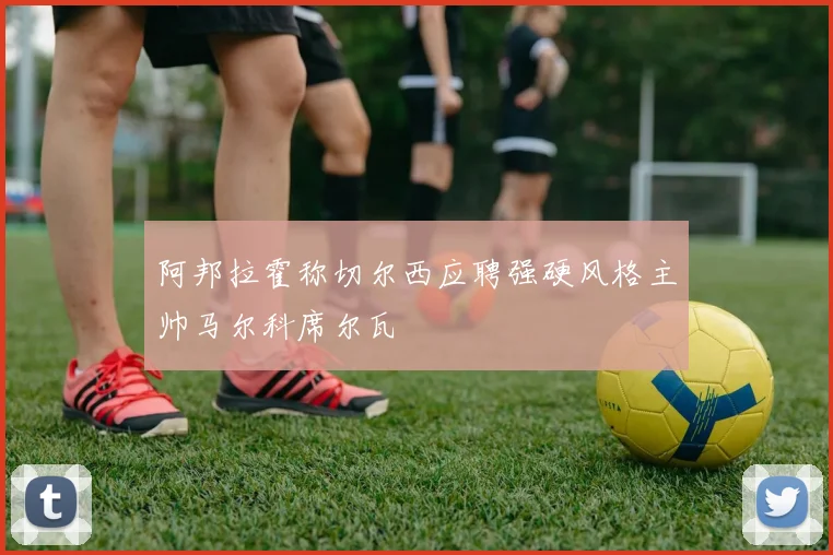 阿邦拉霍称切尔西应聘强硬风格主帅马尔科席尔瓦