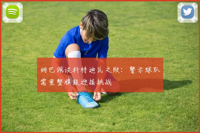 姆巴佩谈科特迪瓦之败：警示球队需重整旗鼓迎接挑战